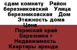 сдам комнату › Район ­ березниковский › Улица ­ березниковская › Дом ­ 65 › Этажность дома ­ 5 › Цена ­ 5 000 - Пермский край, Березники г. Недвижимость » Квартиры аренда   . Пермский край,Березники г.